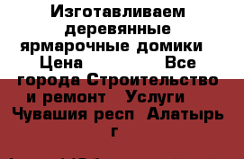 Изготавливаем деревянные ярмарочные домики › Цена ­ 125 000 - Все города Строительство и ремонт » Услуги   . Чувашия респ.,Алатырь г.